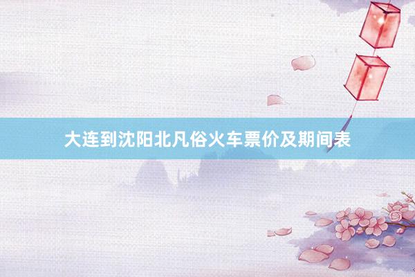 大连到沈阳北凡俗火车票价及期间表