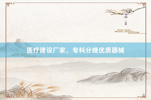 医疗建设厂家，专科分娩优质器械