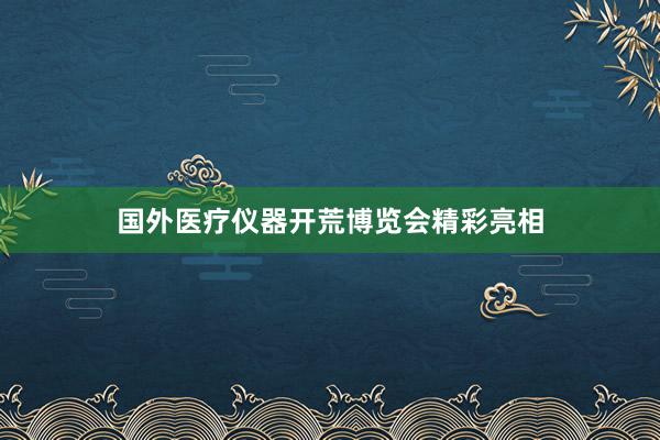 国外医疗仪器开荒博览会精彩亮相