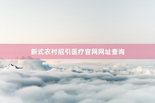 新式农村招引医疗官网网址查询