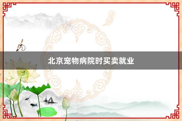 北京宠物病院时买卖就业