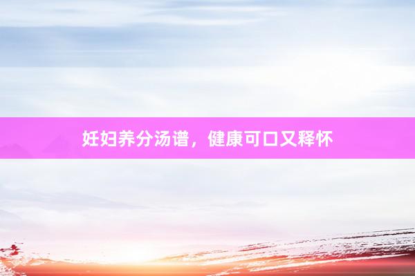 妊妇养分汤谱，健康可口又释怀